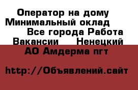 Оператор на дому › Минимальный оклад ­ 40 000 - Все города Работа » Вакансии   . Ненецкий АО,Амдерма пгт